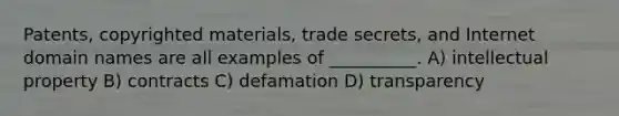 Patents, copyrighted materials, trade secrets, and Internet domain names are all examples of __________. A) intellectual property B) contracts C) defamation D) transparency