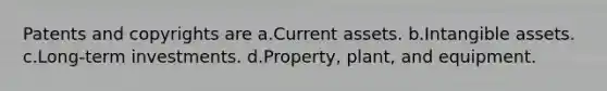 Patents and copyrights are a.Current assets. b.Intangible assets. c.Long-term investments. d.Property, plant, and equipment.