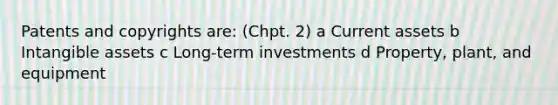 Patents and copyrights are: (Chpt. 2) a Current assets b Intangible assets c Long-term investments d Property, plant, and equipment