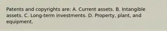 Patents and copyrights are: A. Current assets. B. Intangible assets. C. Long-term investments. D. Property, plant, and equipment.