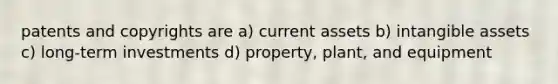 patents and copyrights are a) current assets b) <a href='https://www.questionai.com/knowledge/kfaeAOzavC-intangible-assets' class='anchor-knowledge'>intangible assets</a> c) long-term investments d) property, plant, and equipment