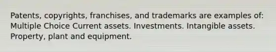 Patents, copyrights, franchises, and trademarks are examples of: Multiple Choice Current assets. Investments. Intangible assets. Property, plant and equipment.