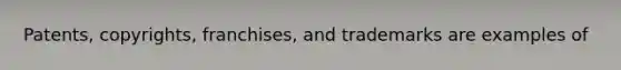 Patents, copyrights, franchises, and trademarks are examples of