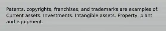 Patents, copyrights, franchises, and trademarks are examples of: Current assets. Investments. Intangible assets. Property, plant and equipment.