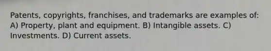 Patents, copyrights, franchises, and trademarks are examples of: A) Property, plant and equipment. B) Intangible assets. C) Investments. D) Current assets.