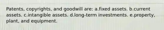 Patents, copyrights, and goodwill are: a.fixed assets. b.current assets. c.intangible assets. d.long-term investments. e.property, plant, and equipment.