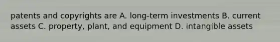 patents and copyrights are A. long-term investments B. current assets C. property, plant, and equipment D. intangible assets