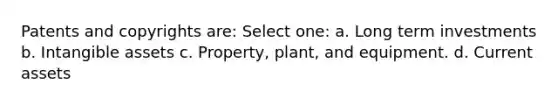 Patents and copyrights are: Select one: a. Long term investments b. Intangible assets c. Property, plant, and equipment. d. Current assets