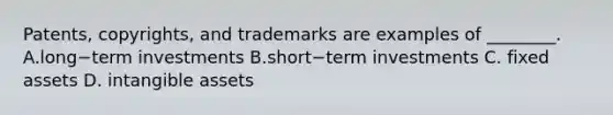 Patents, copyrights, and trademarks are examples of ________. A.long−term investments B.short−term investments C. fixed assets D. intangible assets