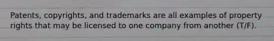 Patents, copyrights, and trademarks are all examples of property rights that may be licensed to one company from another (T/F).