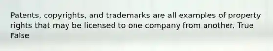 Patents, copyrights, and trademarks are all examples of property rights that may be licensed to one company from another. True False