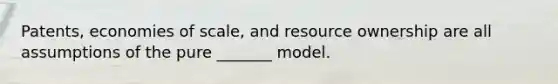 Patents, economies of scale, and resource ownership are all assumptions of the pure _______ model.