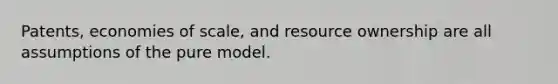 Patents, economies of scale, and resource ownership are all assumptions of the pure model.