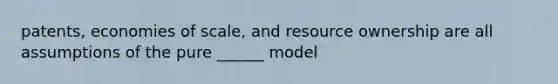 patents, economies of scale, and resource ownership are all assumptions of the pure ______ model