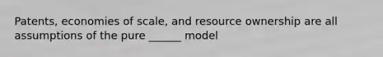 Patents, economies of scale, and resource ownership are all assumptions of the pure ______ model