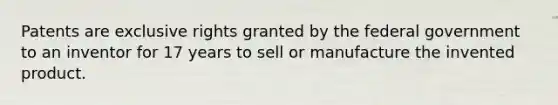 Patents are exclusive rights granted by the federal government to an inventor for 17 years to sell or manufacture the invented product.