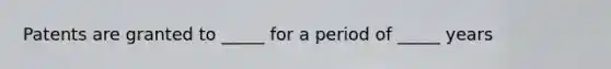 Patents are granted to _____ for a period of _____ years