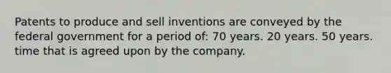 Patents to produce and sell inventions are conveyed by the federal government for a period of: 70 years. 20 years. 50 years. time that is agreed upon by the company.