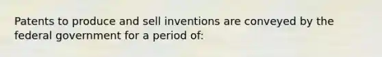 Patents to produce and sell inventions are conveyed by the federal government for a period of: