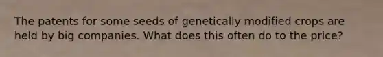 The patents for some seeds of genetically modified crops are held by big companies. What does this often do to the price?