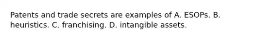 Patents and trade secrets are examples of A. ESOPs. B. heuristics. C. franchising. D. intangible assets.