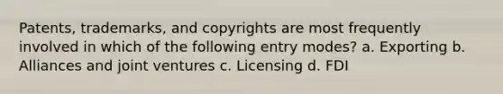 Patents, trademarks, and copyrights are most frequently involved in which of the following entry modes? a. Exporting b. Alliances and joint ventures c. Licensing d. FDI