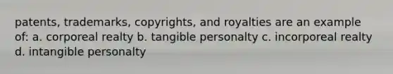 patents, trademarks, copyrights, and royalties are an example of: a. corporeal realty b. tangible personalty c. incorporeal realty d. intangible personalty