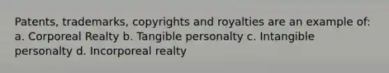 Patents, trademarks, copyrights and royalties are an example of: a. Corporeal Realty b. Tangible personalty c. Intangible personalty d. Incorporeal realty