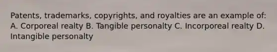 Patents, trademarks, copyrights, and royalties are an example of: A. Corporeal realty B. Tangible personalty C. Incorporeal realty D. Intangible personalty