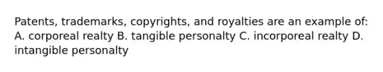 Patents, trademarks, copyrights, and royalties are an example of: A. corporeal realty B. tangible personalty C. incorporeal realty D. intangible personalty