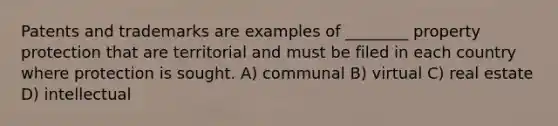 Patents and trademarks are examples of ________ property protection that are territorial and must be filed in each country where protection is sought. A) communal B) virtual C) real estate D) intellectual