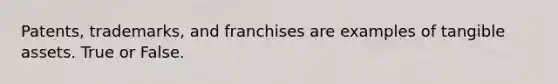 Patents, trademarks, and franchises are examples of tangible assets. True or False.