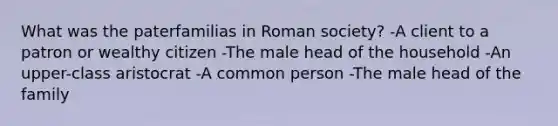 What was the paterfamilias in Roman society? -A client to a patron or wealthy citizen -The male head of the household -An upper-class aristocrat -A common person -The male head of the family