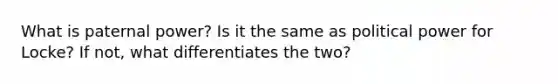 What is paternal power? Is it the same as political power for Locke? If not, what differentiates the two?