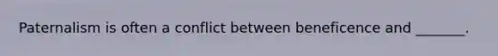 Paternalism is often a conflict between beneficence and _______.