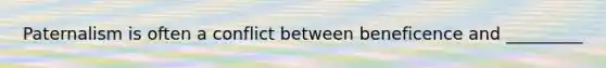 Paternalism is often a conflict between beneficence and _________