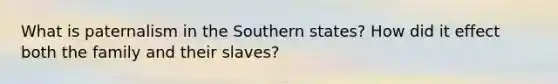 What is paternalism in the Southern states? How did it effect both the family and their slaves?