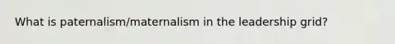 What is paternalism/maternalism in the leadership grid?