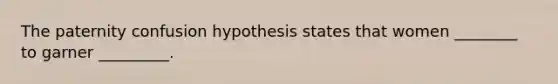 The paternity confusion hypothesis states that women ________ to garner _________.