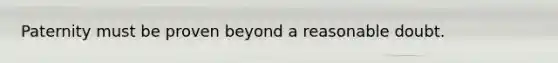 Paternity must be proven beyond a reasonable doubt.