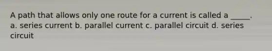 A path that allows only one route for a current is called a _____. a. series current b. parallel current c. parallel circuit d. series circuit