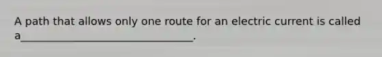 A path that allows only one route for an electric current is called a________________________________.