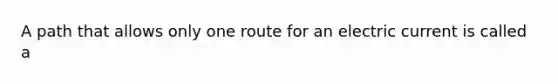 A path that allows only one route for an electric current is called a