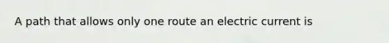 A path that allows only one route an electric current is