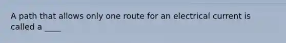 A path that allows only one route for an electrical current is called a ____