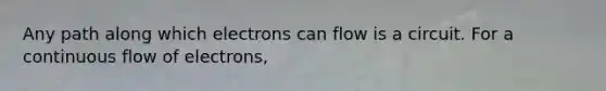 Any path along which electrons can flow is a circuit. For a continuous flow of electrons,