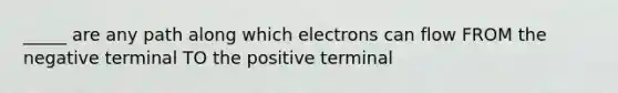 _____ are any path along which electrons can flow FROM the negative terminal TO the positive terminal