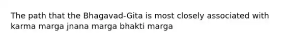 The path that the Bhagavad-Gita is most closely associated with karma marga jnana marga bhakti marga