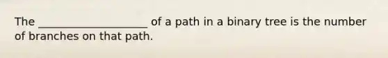 The ____________________ of a path in a binary tree is the number of branches on that path.