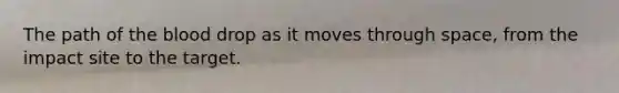 The path of the blood drop as it moves through space, from the impact site to the target.